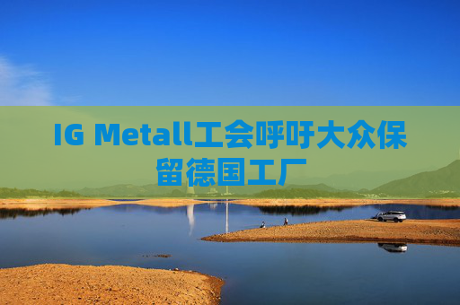 IG Metall工会呼吁大众保留德国工厂  第1张