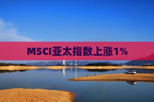 MSCI亚太指数上涨1%  第1张