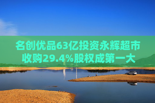 名创优品63亿投资永辉超市 收购29.4%股权成第一大股东