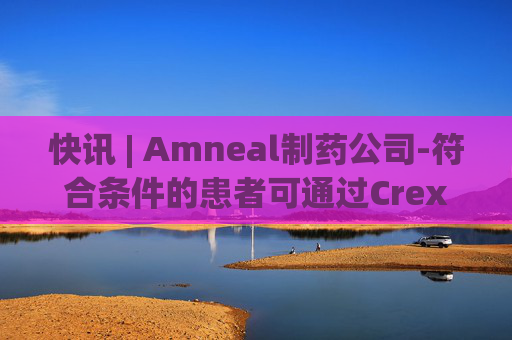 快讯 | Amneal制药公司-符合条件的患者可通过Crexont储蓄计划获得25美元的减免费  第1张