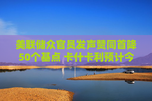 美联储众官员发声赞同首降50个基点 卡什卡利预计今年再降息50个基点  第1张