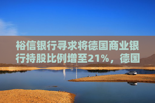 裕信银行寻求将德国商业银行持股比例增至21%，德国反对，意大利支持