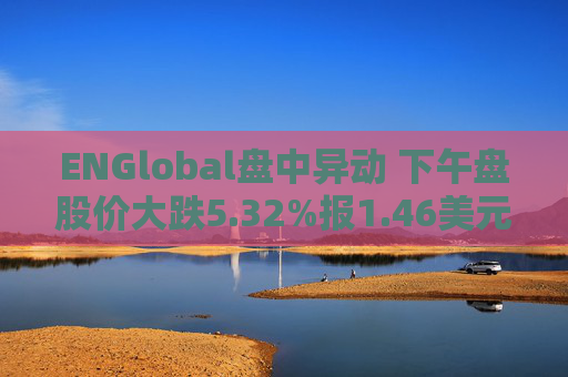 ENGlobal盘中异动 下午盘股价大跌5.32%报1.46美元  第1张