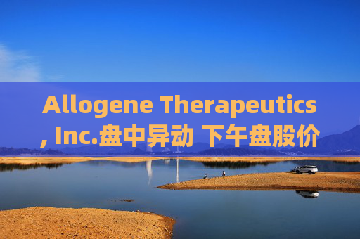 Allogene Therapeutics, Inc.盘中异动 下午盘股价大跌5.00%报2.66美元