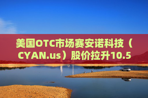 美国OTC市场赛安诺科技（CYAN.us）股价拉升10.57% 市值涨58.43万美元