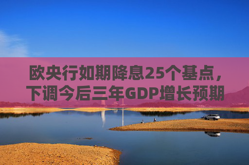 欧央行如期降息25个基点，下调今后三年GDP增长预期  第1张