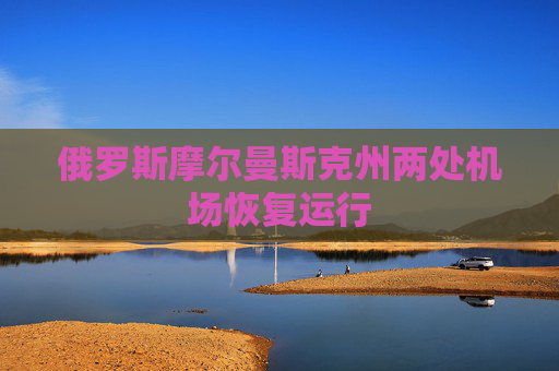 俄罗斯摩尔曼斯克州两处机场恢复运行