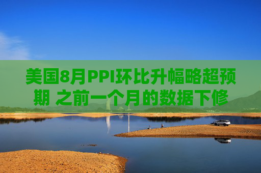 美国8月PPI环比升幅略超预期 之前一个月的数据下修  第1张