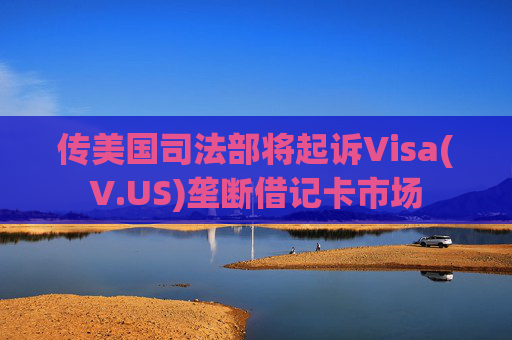 传美国司法部将起诉Visa(V.US)垄断借记卡市场