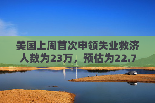 美国上周首次申领失业救济人数为23万，预估为22.7万