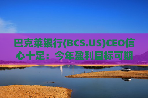 巴克莱银行(BCS.US)CEO信心十足：今年盈利目标可期，未来几年拟向股东返还超百亿英镑  第1张