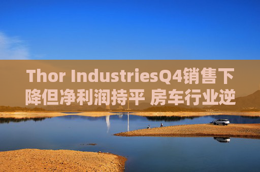 Thor IndustriesQ4销售下降但净利润持平 房车行业逆风预警引市场瞩目