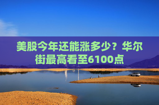 美股今年还能涨多少？华尔街最高看至6100点