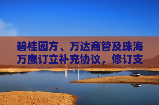 碧桂园方、万达商管及珠海万赢订立补充协议，修订支付安排  第1张