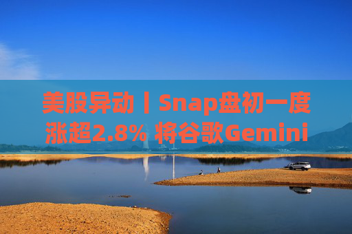 美股异动丨Snap盘初一度涨超2.8% 将谷歌Gemini整合进聊天机器人My AI