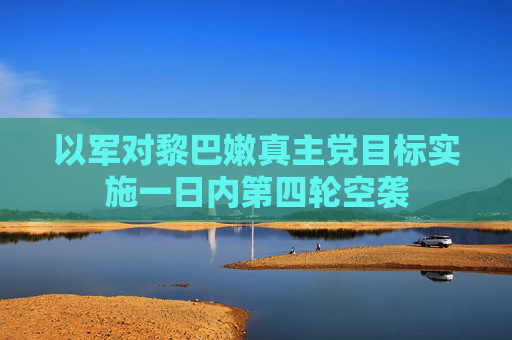 以军对黎巴嫩真主党目标实施一日内第四轮空袭  第1张