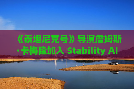 《泰坦尼克号》导演詹姆斯·卡梅隆加入 Stability AI 董事会  第1张