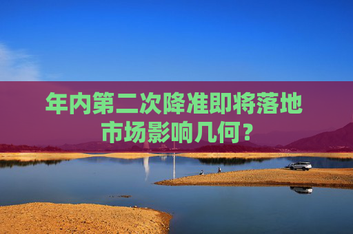 年内第二次降准即将落地 市场影响几何？