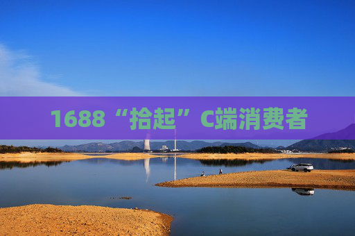 1688“拾起”C端消费者