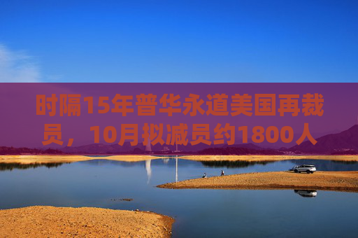 时隔15年普华永道美国再裁员，10月拟减员约1800人  第1张