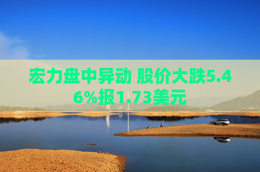 宏力盘中异动 股价大跌5.46%报1.73美元