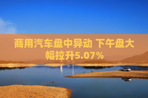 商用汽车盘中异动 下午盘大幅拉升5.07%  第1张