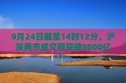 9月24日截至14时12分，沪深两市成交额突破8000亿元