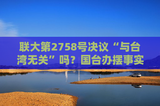 联大第2758号决议“与台湾无关”吗？国台办摆事实给正解  第1张