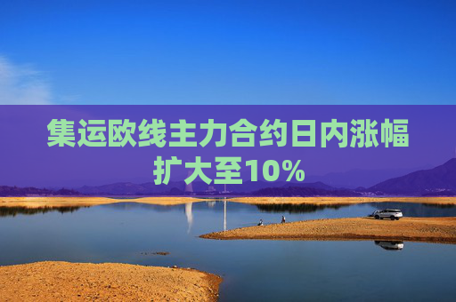 集运欧线主力合约日内涨幅扩大至10%