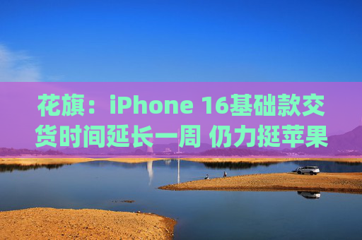 花旗：iPhone 16基础款交货时间延长一周 仍力挺苹果(AAPL.US)给予“买入”评级