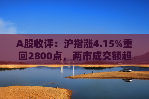 A股收评：沪指涨4.15%重回2800点，两市成交额超9700亿元，大金融板块全线爆发  第1张