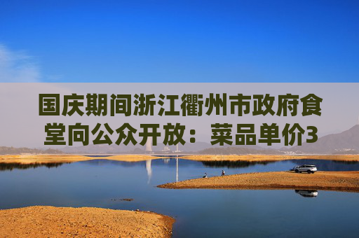 国庆期间浙江衢州市政府食堂向公众开放：菜品单价3元到10元  第1张