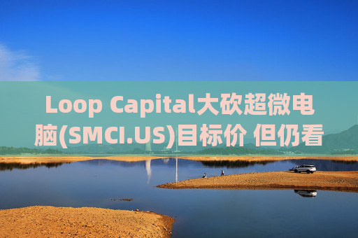 Loop Capital大砍超微电脑(SMCI.US)目标价 但仍看好其AI前景