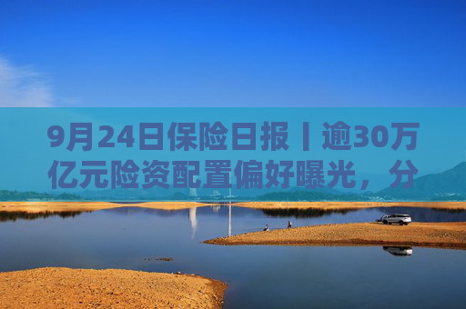 9月24日保险日报丨逾30万亿元险资配置偏好曝光，分红险炒停售炒不动了，重回C位还有多长的路要走？  第1张