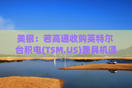 美银：若高通收购英特尔 台积电(TSM.US)兼具机遇与挑战  第1张