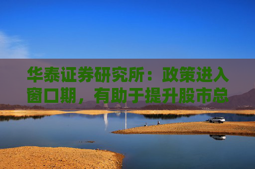 华泰证券研究所：政策进入窗口期，有助于提升股市总体的风险偏好