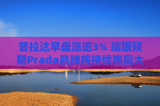 普拉达早盘涨逾3% 瑞银预期Prada品牌将持续跑赢大市  第1张