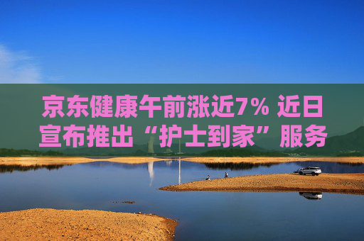 京东健康午前涨近7% 近日宣布推出“护士到家”服务  第1张