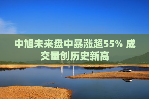 中旭未来盘中暴涨超55% 成交量创历史新高