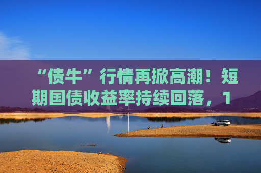 “债牛”行情再掀高潮！短期国债收益率持续回落，10年期、30年期国债收益率跌至年内低点  第1张