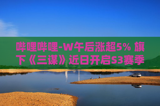 哔哩哔哩-W午后涨超5% 旗下《三谋》近日开启S3赛季  第1张