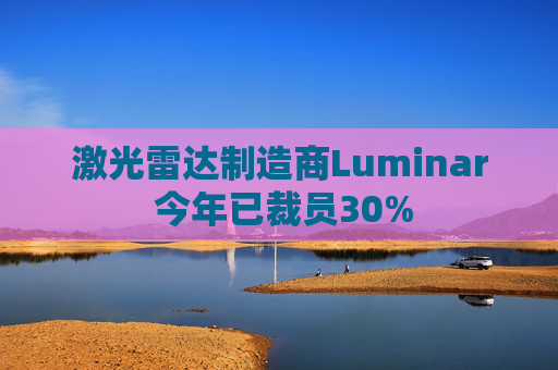 激光雷达制造商Luminar 今年已裁员30%