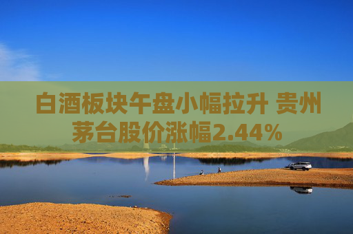 白酒板块午盘小幅拉升 贵州茅台股价涨幅2.44%