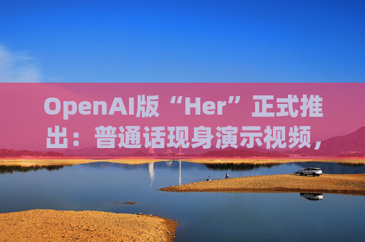 OpenAI版“Her”正式推出：普通话现身演示视频，去除酷似“寡姐”的声线  第1张