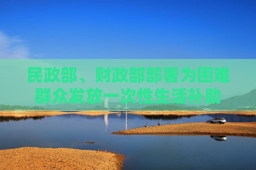 民政部、财政部部署为困难群众发放一次性生活补助  第1张