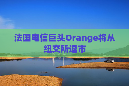 法国电信巨头Orange将从纽交所退市