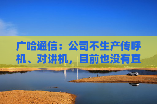 广哈通信：公司不生产传呼机、对讲机，目前也没有直接面向海外客户的出口业务