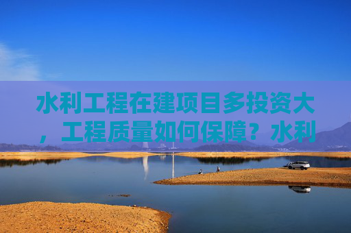 水利工程在建项目多投资大，工程质量如何保障？水利部答澎湃