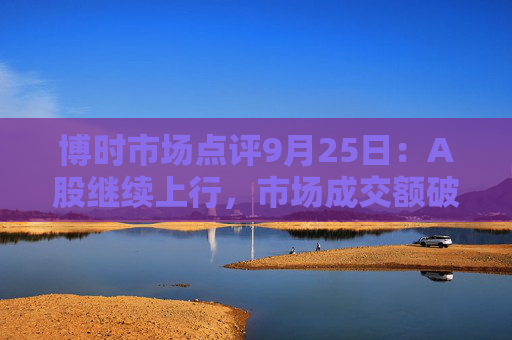 博时市场点评9月25日：A股继续上行，市场成交额破万亿