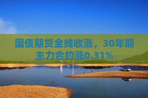 国债期货全线收涨，30年期主力合约涨0.31%